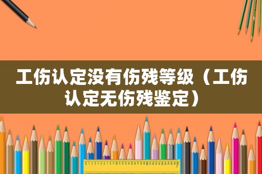 工傷認定沒有傷殘等級（工傷認定無傷殘鑒定）
