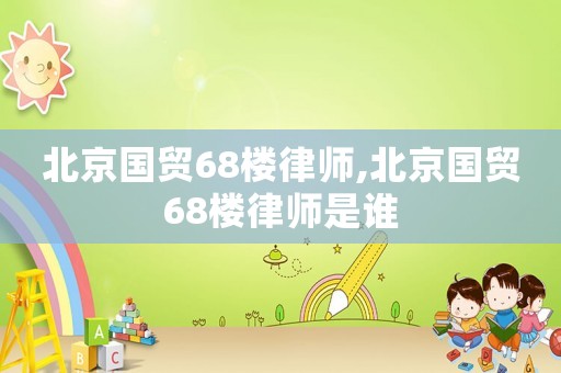 北京國貿68樓律師,北京國貿68樓律師是誰