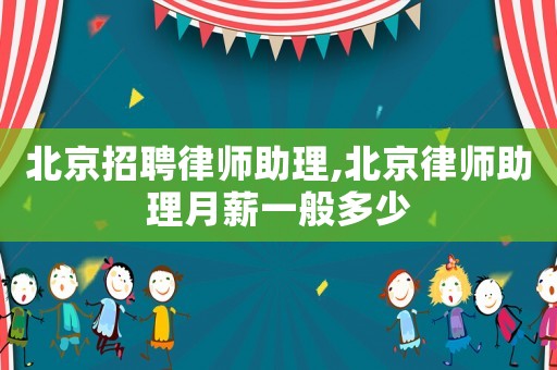 北京招聘律師助理,北京律師助理月薪一般多少