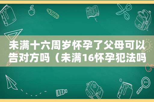 未滿十六周歲懷孕了父母可以告對方嗎（未滿16懷孕犯法嗎）