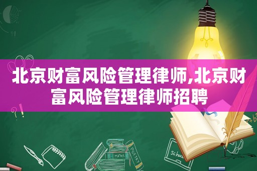 北京財富風險管理律師,北京財富風險管理律師招聘