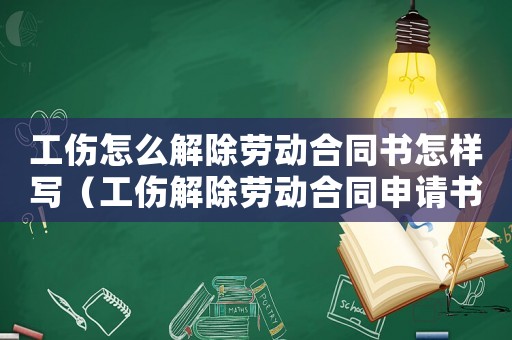 工傷怎么解除勞動合同書怎樣寫（工傷解除勞動合同申請書怎默寫）