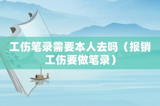 工傷筆錄需要本人去嗎（報銷工傷要做筆錄）