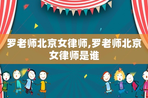 羅老師北京女律師,羅老師北京女律師是誰