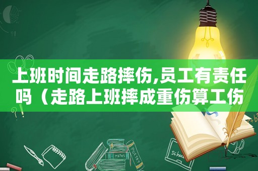 上班時間走路摔傷,員工有責任嗎（走路上班摔成重傷算工傷嗎）