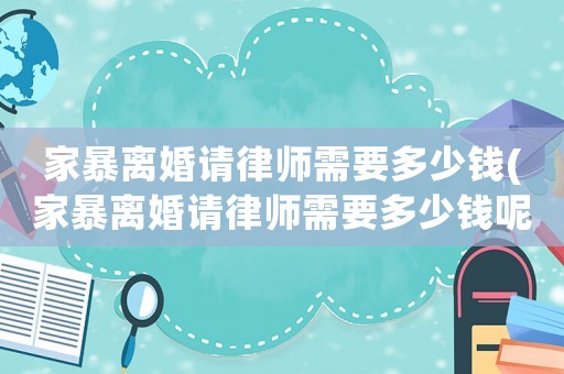 家暴離婚請律師需要多少錢(家暴離婚請律師需要多少錢呢)