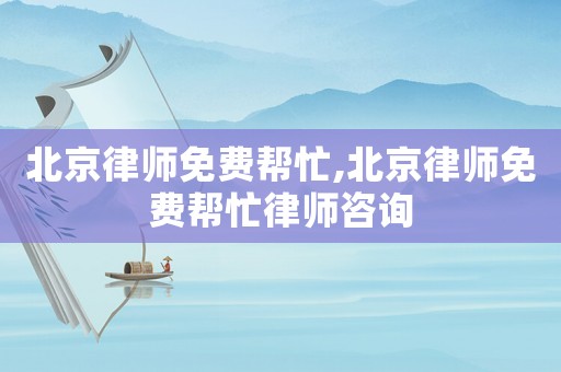 北京律師免費幫忙,北京律師免費幫忙律師咨詢