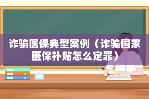 詐騙醫保典型案例（詐騙國家醫保補貼怎么定罪）