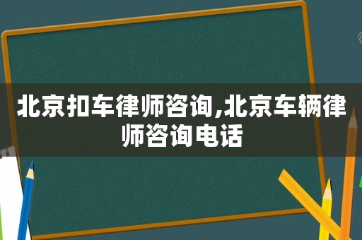 北京扣車律師咨詢,北京車輛律師咨詢電話