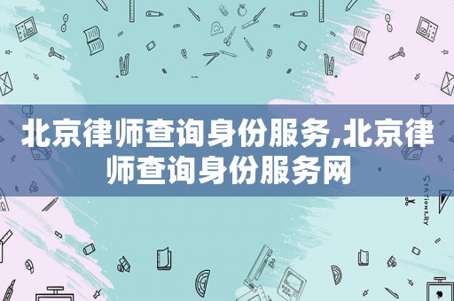 北京律師查詢身份服務,北京律師查詢身份服務網