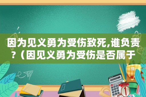 因為見義勇為受傷致死,誰負(fù)責(zé)?（因見義勇為受傷是否屬于工傷）