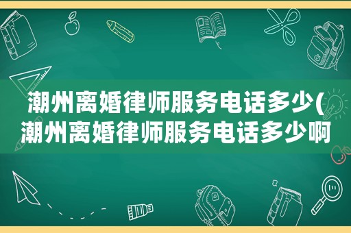 潮州離婚律師服務電話多少(潮州離婚律師服務電話多少啊)