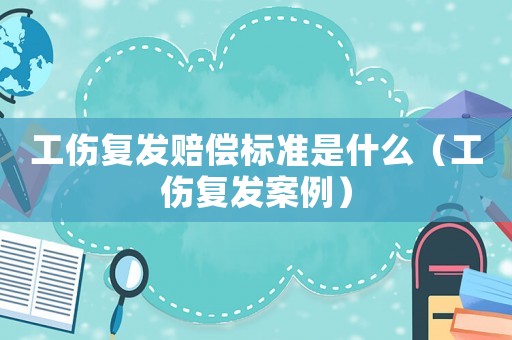 工傷復(fù)發(fā)賠償標(biāo)準(zhǔn)是什么（工傷復(fù)發(fā)案例）