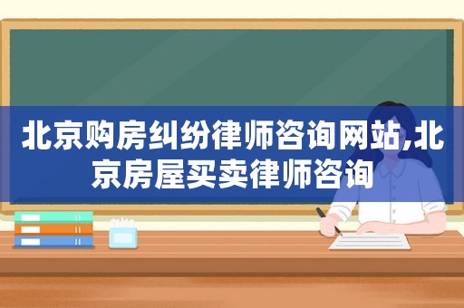 北京購房糾紛律師咨詢網站,北京房屋買賣律師咨詢
