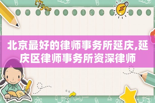 北京最好的律師事務(wù)所延慶,延慶區(qū)律師事務(wù)所資深律師