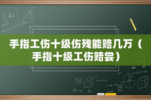 手指工傷十級傷殘能賠幾萬（手指十級工傷賠嘗）