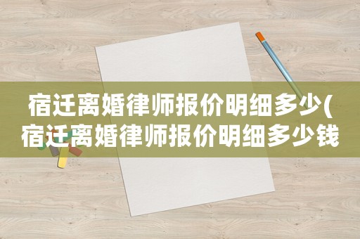 宿遷離婚律師報價明細多少(宿遷離婚律師報價明細多少錢一份)