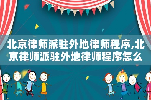 北京律師派駐外地律師程序,北京律師派駐外地律師程序怎么樣