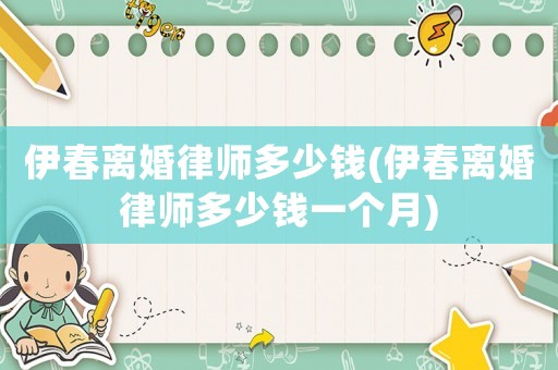 伊春離婚律師多少錢(伊春離婚律師多少錢一個(gè)月)