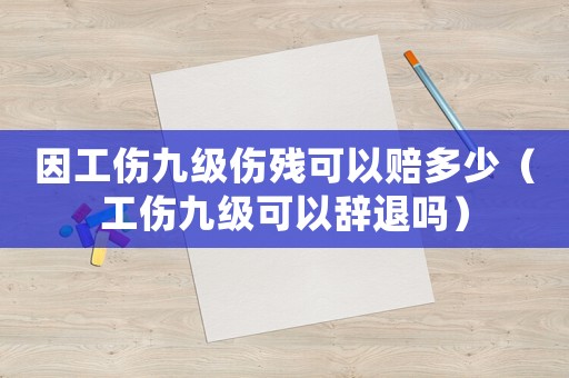 因工傷九級傷殘可以賠多少（工傷九級可以辭退嗎）