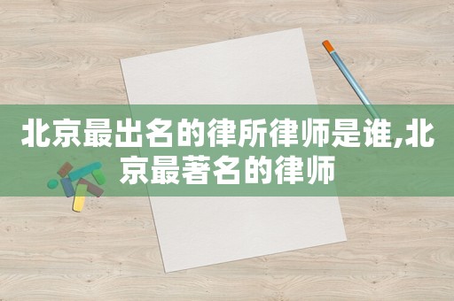 北京最出名的律所律師是誰,北京最著名的律師