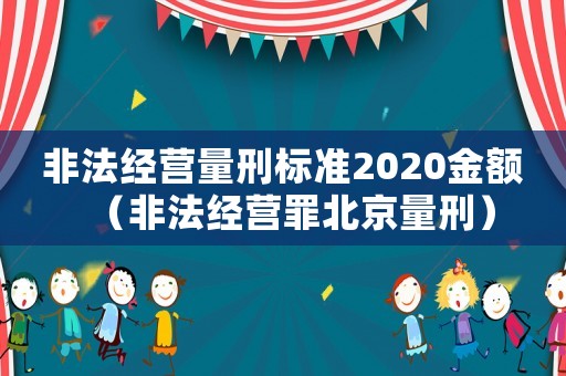 非法經營量刑標準2020金額（非法經營罪北京量刑）