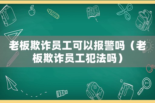 老板欺詐員工可以報警嗎（老板欺詐員工犯法嗎）