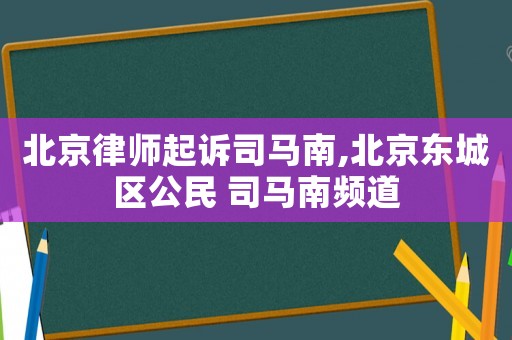 北京律師起訴司馬南,北京東城區公民 司馬南頻道