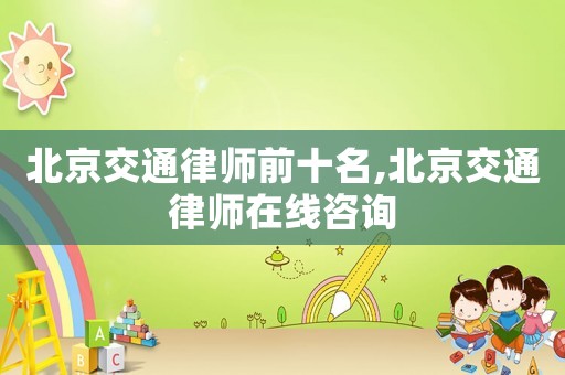 北京交通律師前十名,北京交通律師在線咨詢