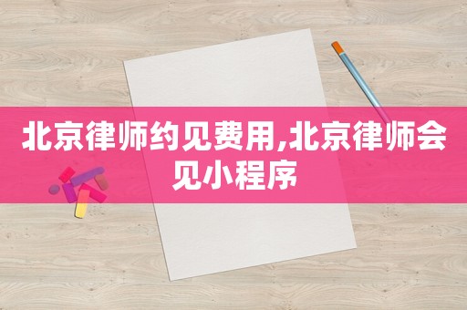 北京律師約見費用,北京律師會見小程序