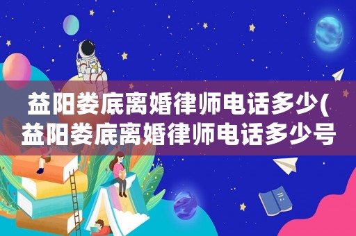 益陽(yáng)婁底離婚律師電話(huà)多少(益陽(yáng)婁底離婚律師電話(huà)多少號(hào)碼)
