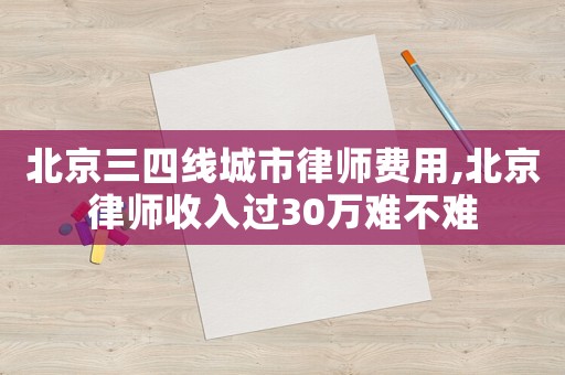 北京三四線城市律師費用,北京律師收入過30萬難不難