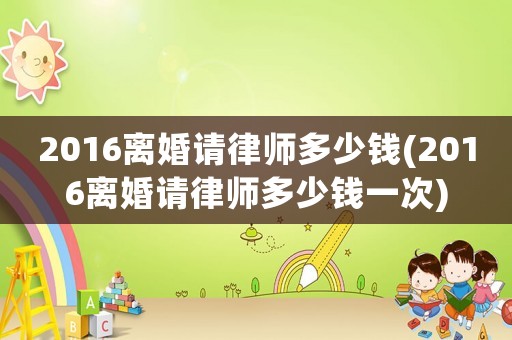 2016離婚請律師多少錢(2016離婚請律師多少錢一次)