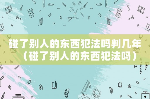 碰了別人的東西犯法嗎判幾年（碰了別人的東西犯法嗎）