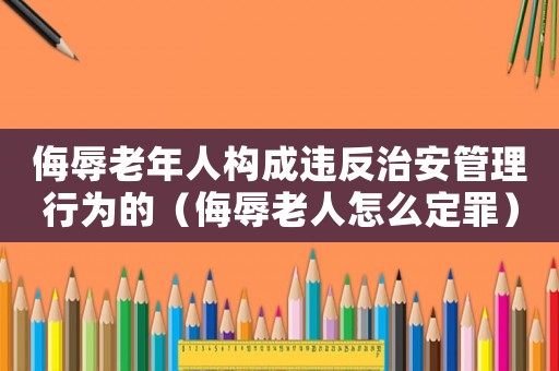 侮辱老年人構成違反治安管理行為的（侮辱老人怎么定罪）