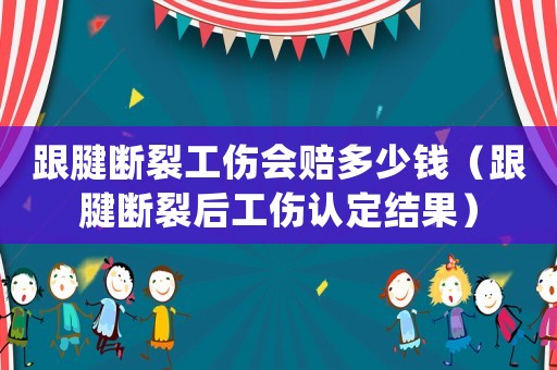 跟腱斷裂工傷會賠多少錢（跟腱斷裂后工傷認定結果）