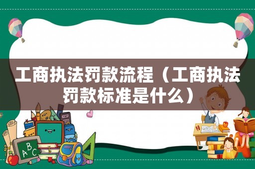 工商執法罰款流程（工商執法罰款標準是什么）