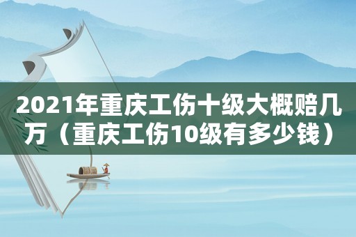 2021年重慶工傷十級大概賠幾萬（重慶工傷10級有多少錢）
