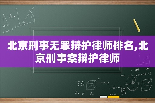北京刑事無(wú)罪辯護(hù)律師排名,北京刑事案辯護(hù)律師