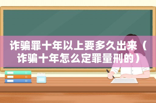 詐騙罪十年以上要多久出來（詐騙十年怎么定罪量刑的）