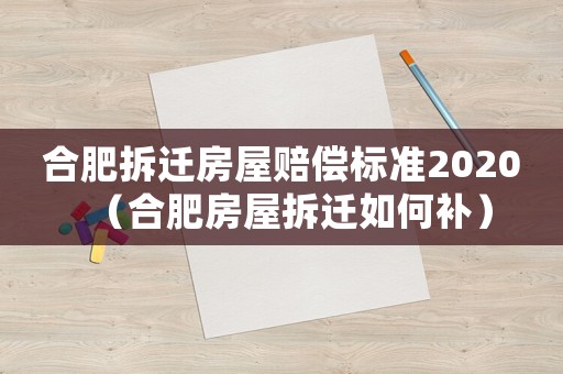合肥拆遷房屋賠償標準2020（合肥房屋拆遷如何補）