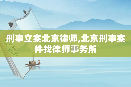 刑事立案北京律師,北京刑事案件找律師事務(wù)所