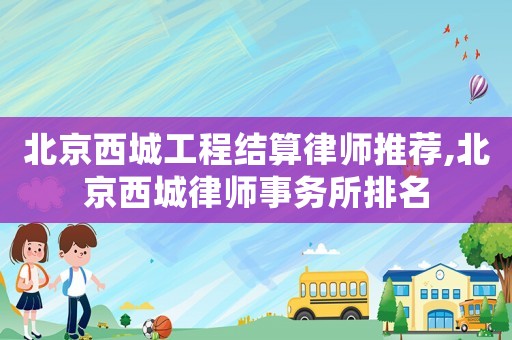 北京西城工程結(jié)算律師推薦,北京西城律師事務(wù)所排名