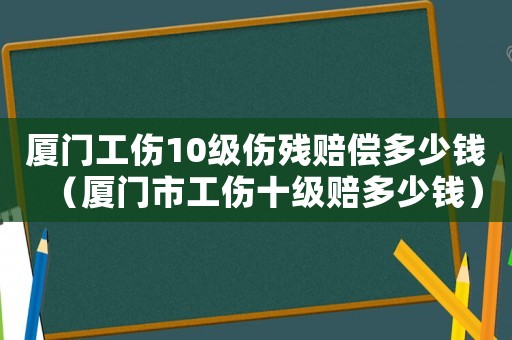 廈門工傷10級傷殘賠償多少錢（廈門市工傷十級賠多少錢）
