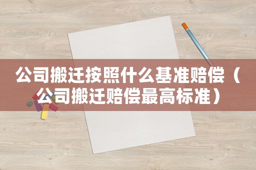 公司搬遷按照什么基準賠償（公司搬遷賠償最高標準）