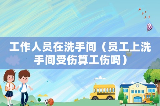工作人員在洗手間（員工上洗手間受傷算工傷嗎）