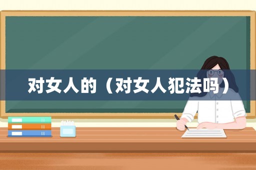 對(duì)女人的（對(duì)女人犯法嗎）