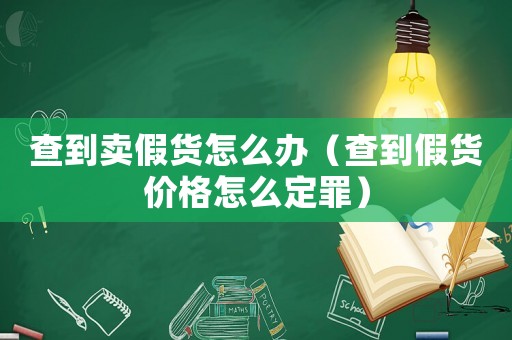 查到賣假貨怎么辦（查到假貨價格怎么定罪）