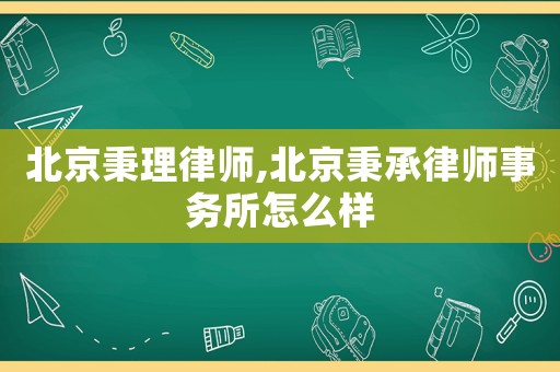 北京秉理律師,北京秉承律師事務所怎么樣