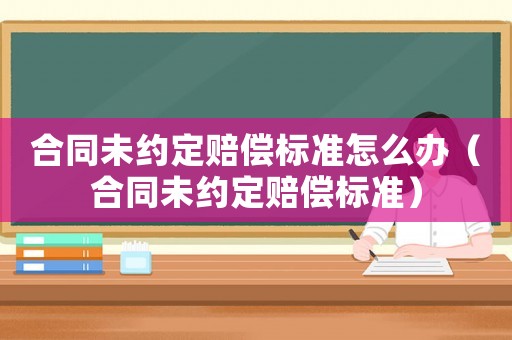 合同未約定賠償標準怎么辦（合同未約定賠償標準）